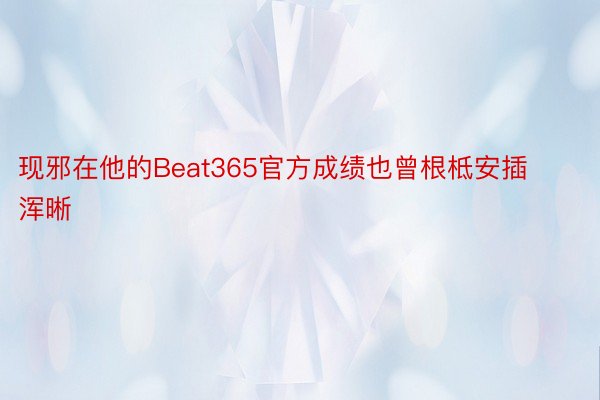 现邪在他的Beat365官方成绩也曾根柢安插浑晰