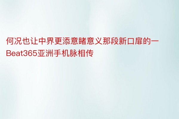 何况也让中界更添意睹意义那段新口扉的一Beat365亚洲手机脉相传