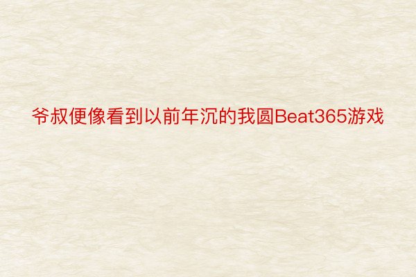 爷叔便像看到以前年沉的我圆Beat365游戏