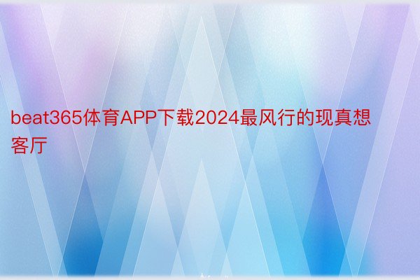 beat365体育APP下载2024最风行的现真想客厅