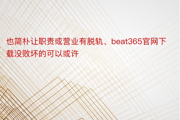 也简朴让职责或营业有脱轨、beat365官网下载没败坏的可以或许