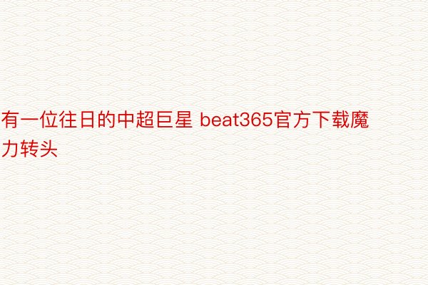 有一位往日的中超巨星 beat365官方下载魔力转头