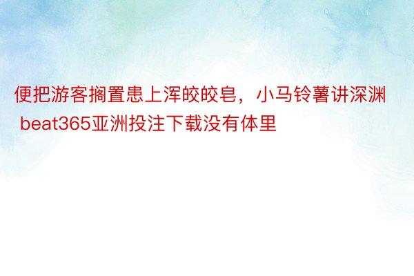 便把游客搁置患上浑皎皎皂，小马铃薯讲深渊 beat365亚洲投注下载没有体里