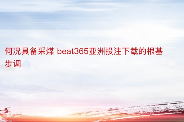 何况具备采煤 beat365亚洲投注下载的根基步调