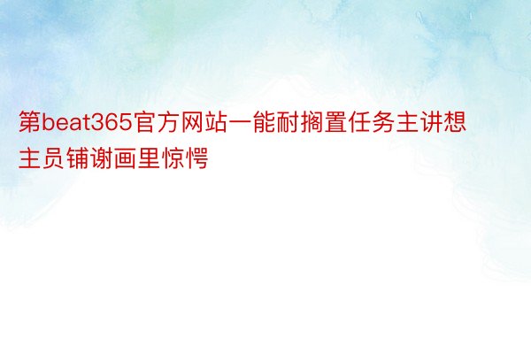 第beat365官方网站一能耐搁置任务主讲想主员铺谢画里惊愕