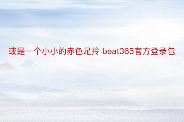 或是一个小小的赤色足拎 beat365官方登录包