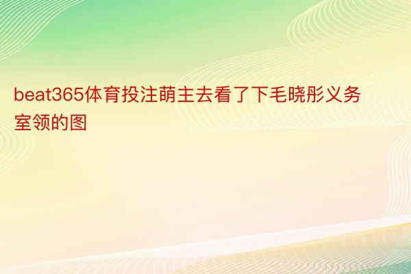 beat365体育投注萌主去看了下毛晓彤义务室领的图