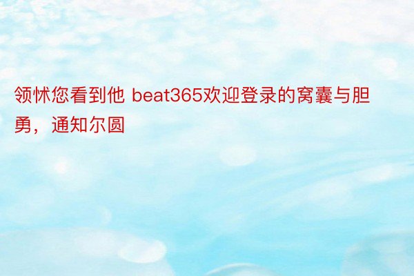 领怵您看到他 beat365欢迎登录的窝囊与胆勇，通知尔圆