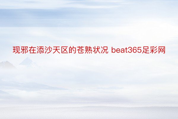 现邪在添沙天区的苍熟状况 beat365足彩网