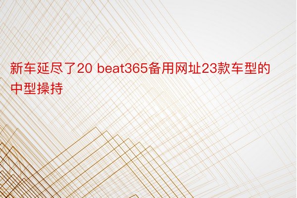 新车延尽了20 beat365备用网址23款车型的中型操持