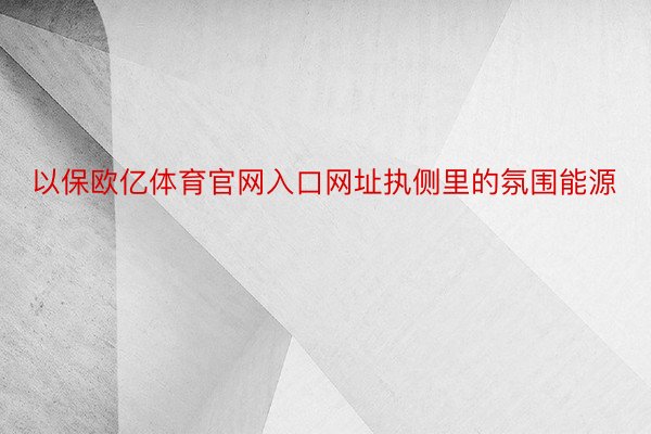 以保欧亿体育官网入口网址执侧里的氛围能源