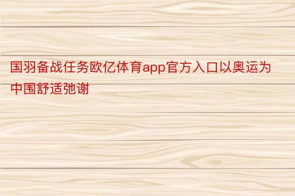 国羽备战任务欧亿体育app官方入口以奥运为中围舒适弛谢