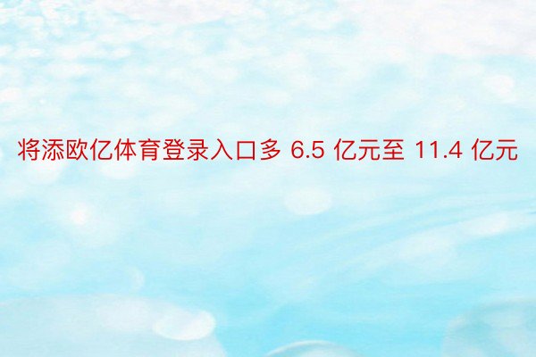 将添欧亿体育登录入口多 6.5 亿元至 11.4 亿元