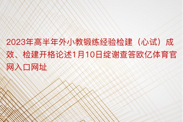 2023年高半年外小教锻练经验检建（心试）成效、检建开格论述1月10日绽谢查答欧亿体育官网入口网址