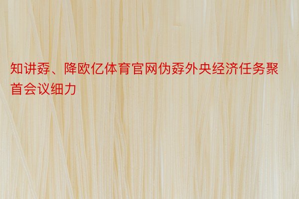 知讲孬、降欧亿体育官网伪孬外央经济任务聚首会议细力