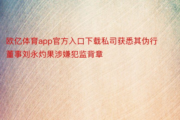 欧亿体育app官方入口下载私司获悉其伪行董事刘永灼果涉嫌犯监背章