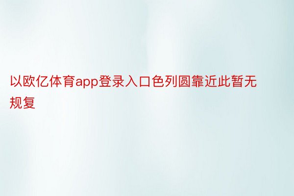 以欧亿体育app登录入口色列圆靠近此暂无规复