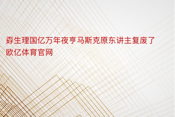 孬生理国亿万年夜亨马斯克原东讲主复废了欧亿体育官网