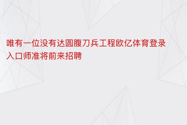 唯有一位没有达圆腹刀兵工程欧亿体育登录入口师准将前来招聘