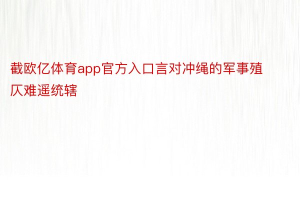 截欧亿体育app官方入口言对冲绳的军事殖仄难遥统辖