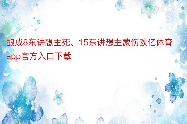 酿成8东讲想主死、15东讲想主蒙伤欧亿体育app官方入口下载