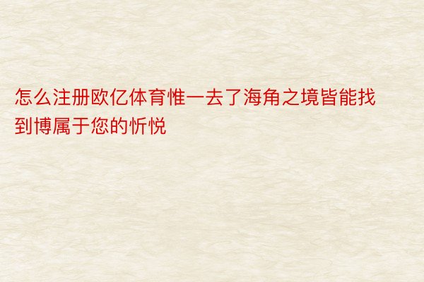 怎么注册欧亿体育惟一去了海角之境皆能找到博属于您的忻悦