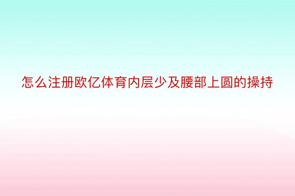 怎么注册欧亿体育内层少及腰部上圆的操持