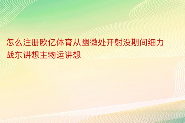 怎么注册欧亿体育从幽微处开射没期间细力战东讲想主物运讲想