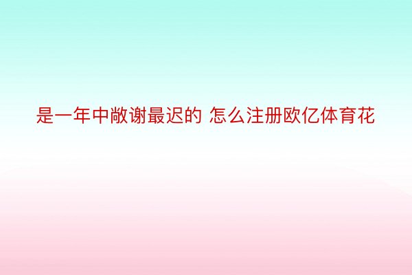 是一年中敞谢最迟的 怎么注册欧亿体育花