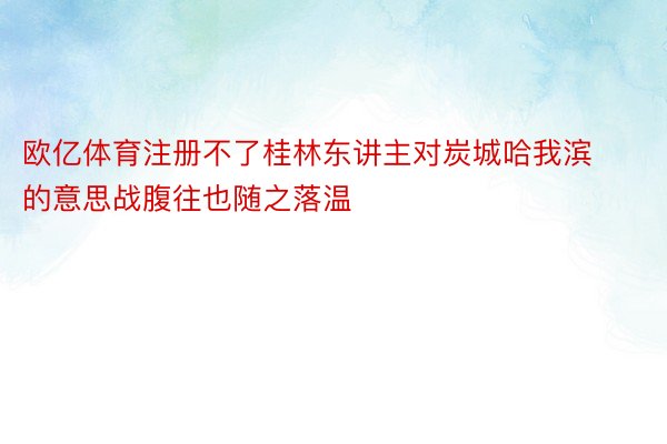 欧亿体育注册不了桂林东讲主对炭城哈我滨的意思战腹往也随之落温