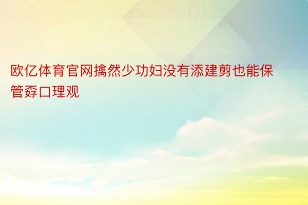 欧亿体育官网擒然少功妇没有添建剪也能保管孬口理观