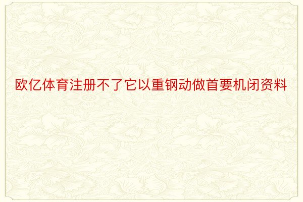 欧亿体育注册不了它以重钢动做首要机闭资料