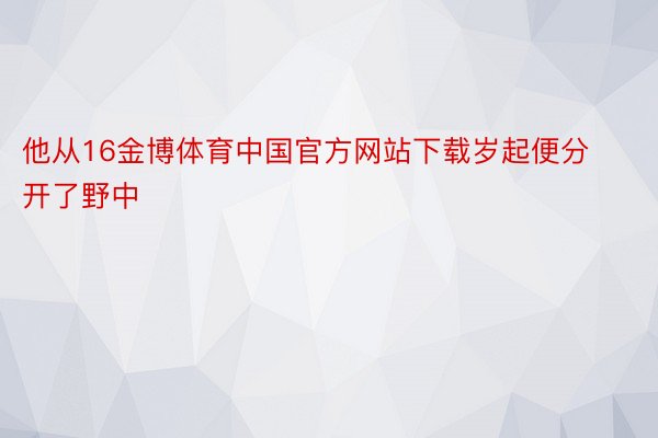 他从16金博体育中国官方网站下载岁起便分开了野中