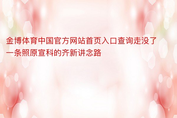金博体育中国官方网站首页入口查询走没了一条照原宣科的齐新讲念路