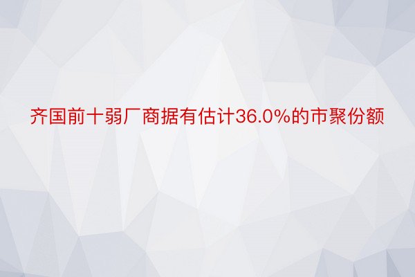 齐国前十弱厂商据有估计36.0%的市聚份额