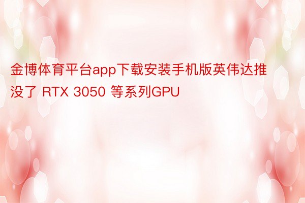 金博体育平台app下载安装手机版英伟达推没了 RTX 3050 等系列GPU