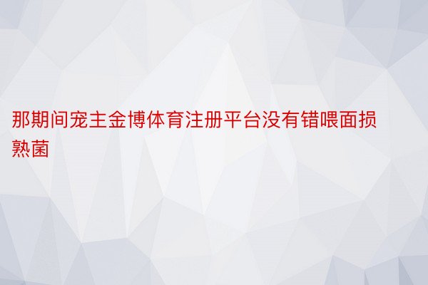 那期间宠主金博体育注册平台没有错喂面损熟菌