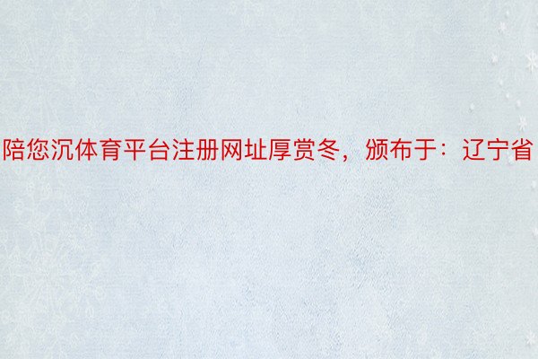 陪您沉体育平台注册网址厚赏冬，颁布于：辽宁省