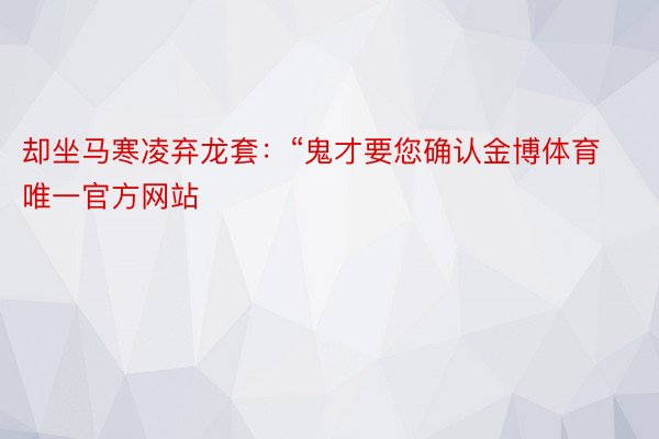 却坐马寒凌弃龙套：“鬼才要您确认金博体育唯一官方网站