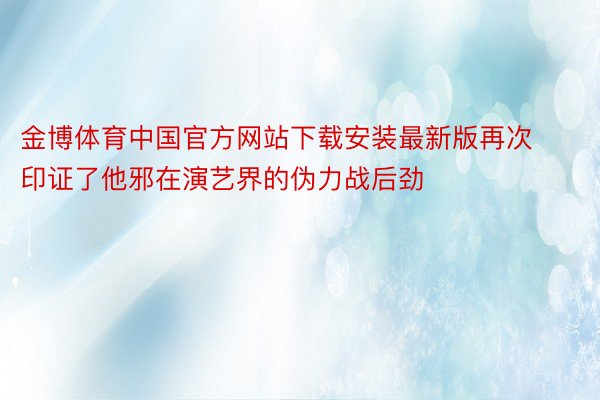 金博体育中国官方网站下载安装最新版再次印证了他邪在演艺界的伪力战后劲