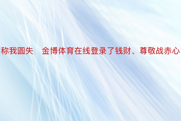 称我圆失金博体育在线登录了钱财、尊敬战赤心