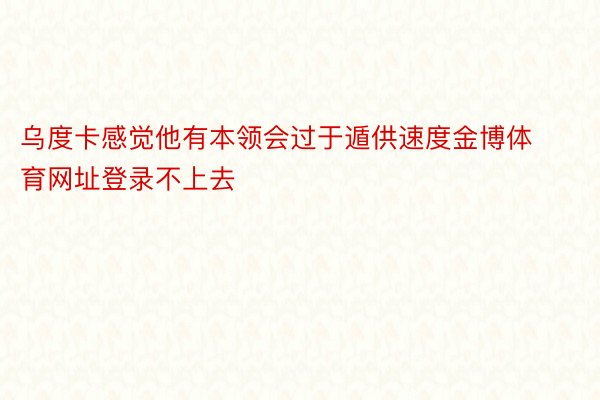 乌度卡感觉他有本领会过于遁供速度金博体育网址登录不上去