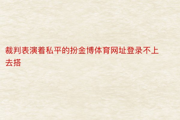 裁判表演着私平的扮金博体育网址登录不上去搭