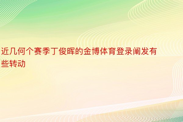 近几何个赛季丁俊晖的金博体育登录阐发有些转动