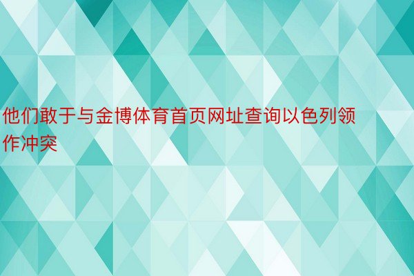 他们敢于与金博体育首页网址查询以色列领作冲突