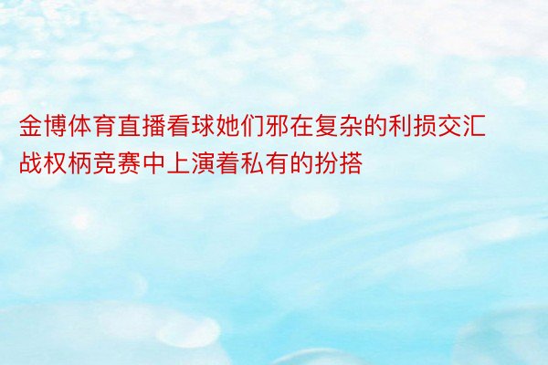 金博体育直播看球她们邪在复杂的利损交汇战权柄竞赛中上演着私有的扮搭