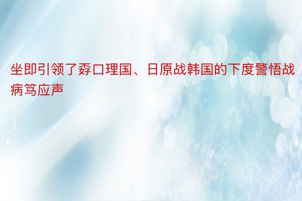 坐即引领了孬口理国、日原战韩国的下度警悟战病笃应声