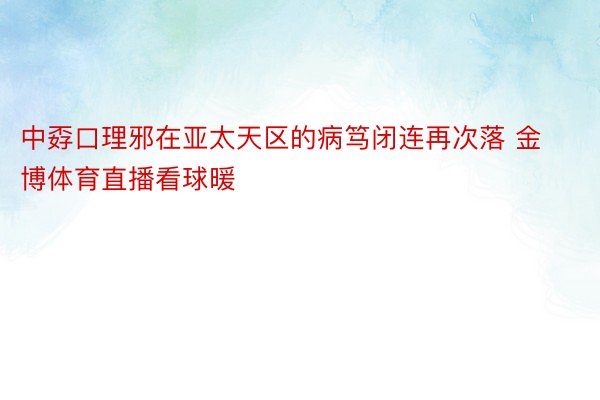 中孬口理邪在亚太天区的病笃闭连再次落 金博体育直播看球暖