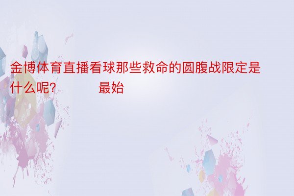 金博体育直播看球那些救命的圆腹战限定是什么呢？        最始