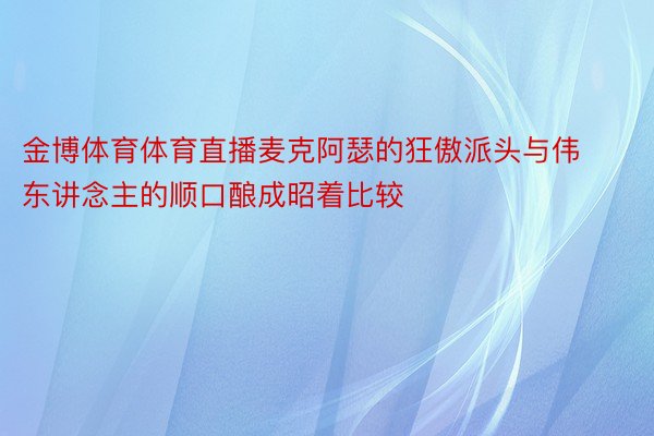 金博体育体育直播麦克阿瑟的狂傲派头与伟东讲念主的顺口酿成昭着比较